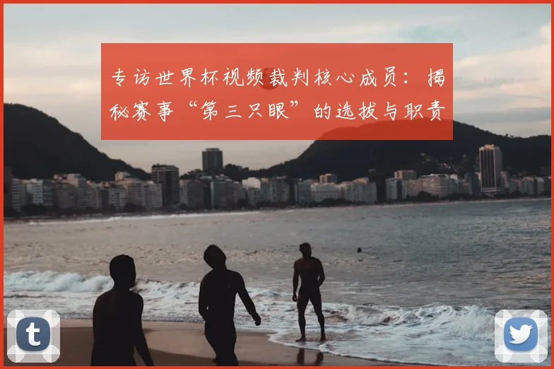 专访世界杯视频裁判核心成员:揭秘赛事“第三只眼”的选拔与职责