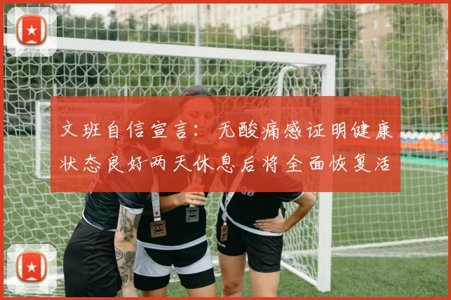 文班自信宣言:无酸痛感证明健康状态良好两天休息后将全面恢复活力