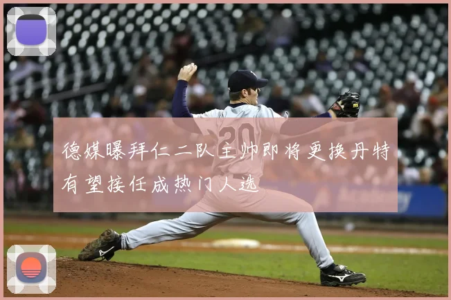 德媒曝拜仁二队主帅即将更换丹特有望接任成热门人选