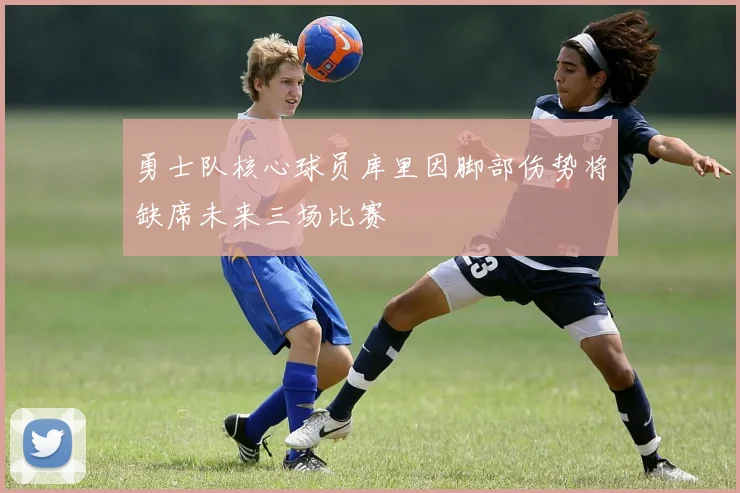 勇士队核心球员库里因脚部伤势将缺席未来三场比赛