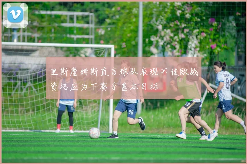 里斯詹姆斯直言球队表现不佳欧战资格应为下赛季基本目标