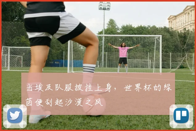 当埃及队服披挂上身，世界杯的绿茵便刮起沙漠之风