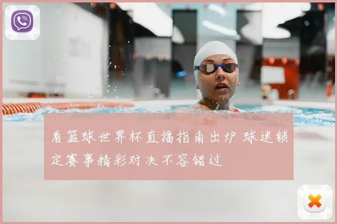 看篮球世界杯直播指南出炉 球迷锁定赛事精彩对决不容错过
