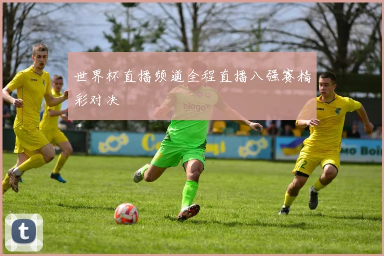 世界杯直播频道全程直播八强赛精彩对决