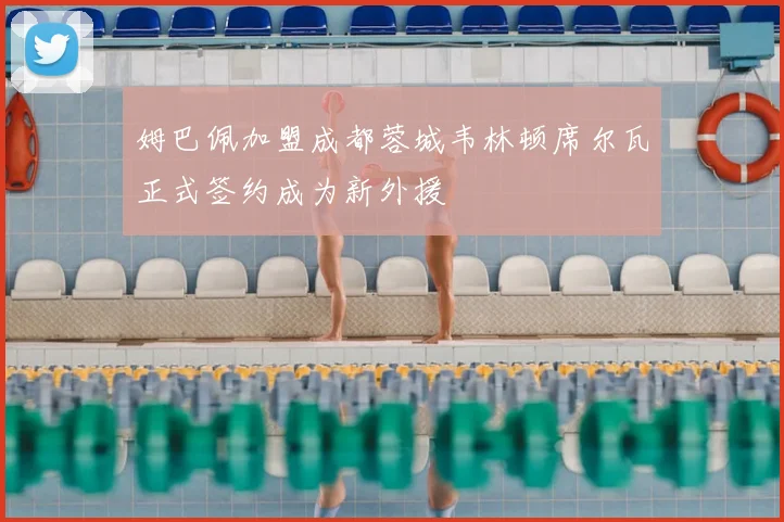 姆巴佩加盟成都蓉城韦林顿席尔瓦正式签约成为新外援