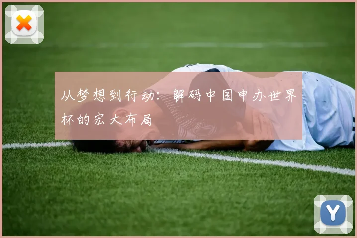 从梦想到行动：解码中国申办世界杯的宏大布局