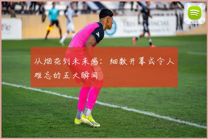 从烟花到未来感:细数开幕式令人难忘的五大瞬间