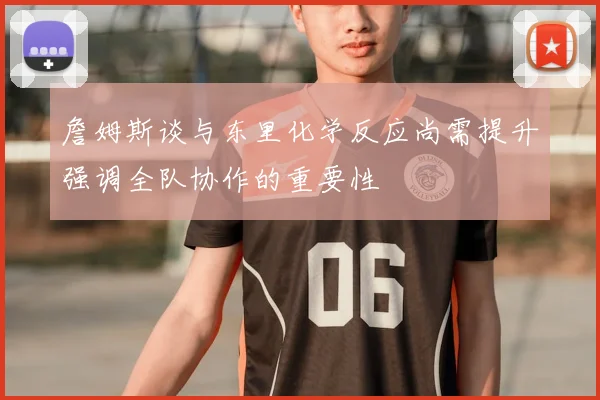 詹姆斯谈与东里化学反应尚需提升强调全队协作的重要性