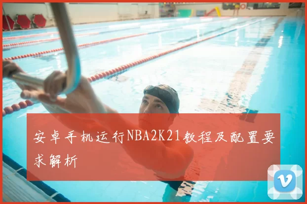 安卓手机运行NBA2K21教程及配置要求解析