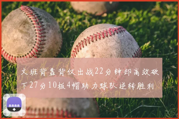 文班背靠背仅出战22分钟却高效砍下27分10板4帽助力球队逆转胜利