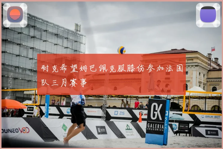 耐克希望姆巴佩克服膝伤参加法国队三月赛事