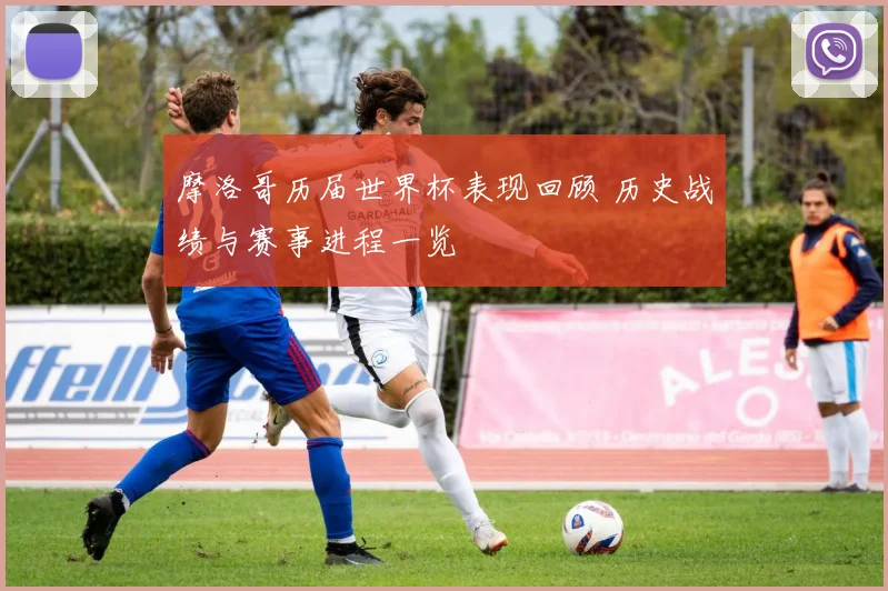 摩洛哥历届世界杯表现回顾 历史战绩与赛事进程一览