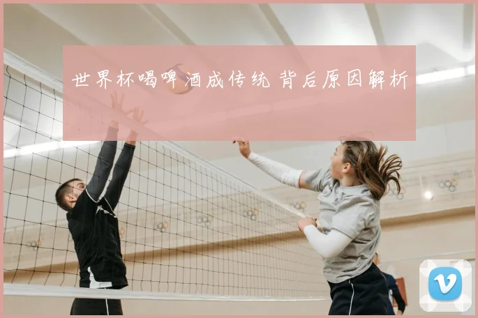 世界杯喝啤酒成传统 背后原因解析