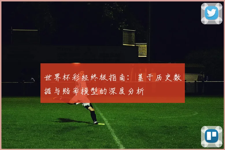 世界杯彩经终极指南:基于历史数据与赔率模型的深度分析