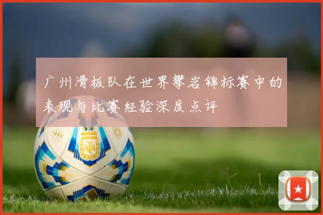 广州滑板队在世界攀岩锦标赛中的表现与比赛经验深度点评