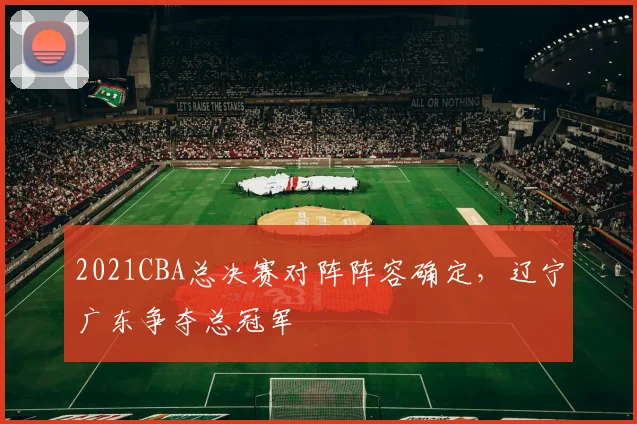 2021CBA总决赛对阵阵容确定,辽宁广东争夺总冠军