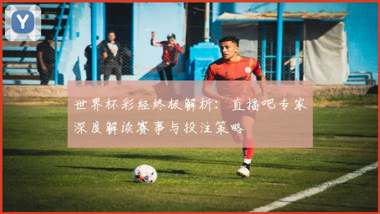 世界杯彩经终极解析：直播吧专家深度解读赛事与投注策略
