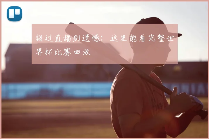 错过直播别遗憾:这里能看完整世界杯比赛回放