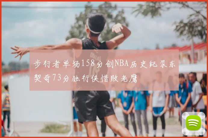 步行者单场158分创NBA历史纪录东契奇73分独行侠惜败老鹰