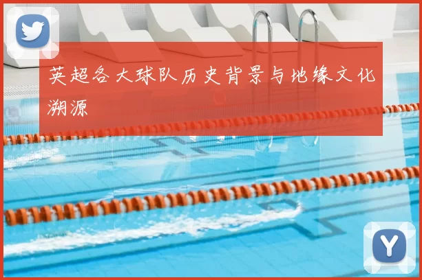 英超各大球队历史背景与地缘文化溯源