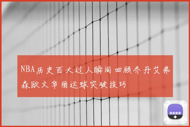 NBA历史百大过人瞬间回顾乔丹艾弗森欧文华丽运球突破技巧