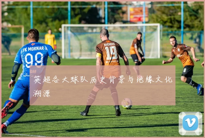 英超各大球队历史背景与地缘文化溯源