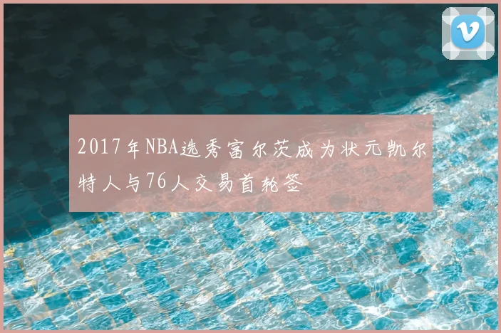 2017年NBA选秀富尔茨成为状元凯尔特人与76人交易首轮签