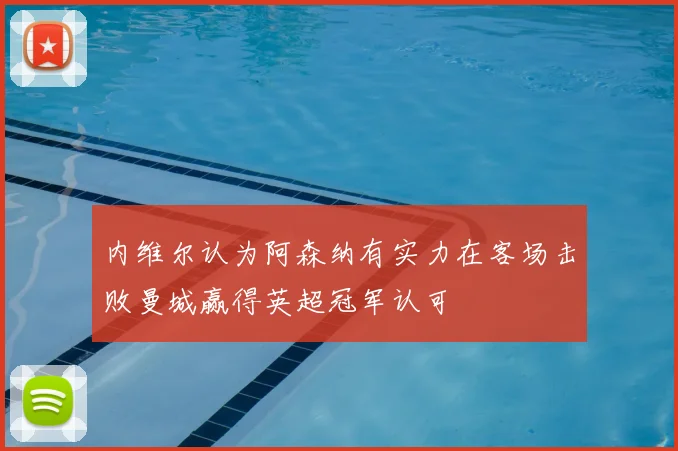 内维尔认为阿森纳有实力在客场击败曼城赢得英超冠军认可