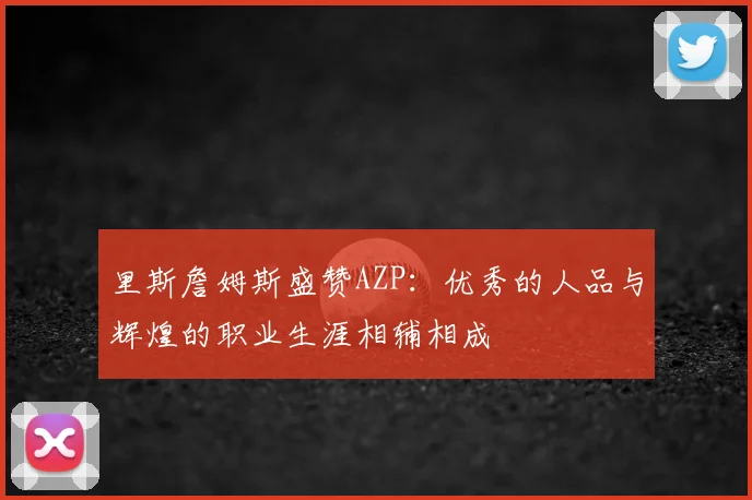 里斯詹姆斯盛赞AZP：优秀的人品与辉煌的职业生涯相辅相成