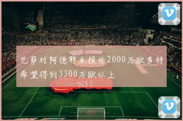 巴萨对阿德耶米报价2000万欧多特希望得到3300万欧以上