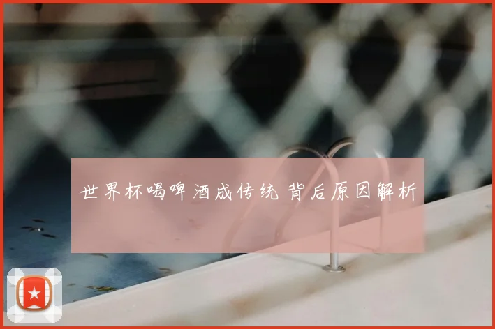 世界杯喝啤酒成传统 背后原因解析
