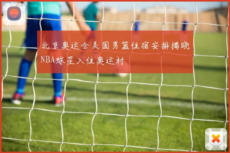 北京奥运会美国男篮住宿安排揭晓NBA球星入住奥运村