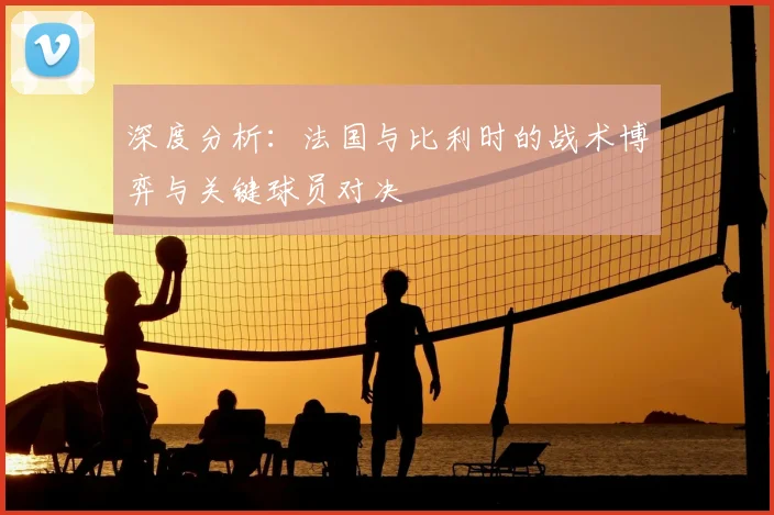 深度分析：法国与比利时的战术博弈与关键球员对决
