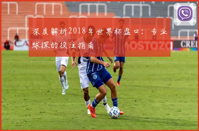 深度解析2018年世界杯盘口：专业球探的投注指南