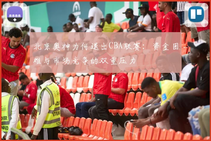 北京奥神为何退出CBA联赛：资金困难与市场竞争的双重压力