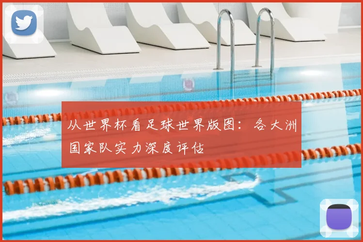从世界杯看足球世界版图:各大洲国家队实力深度评估