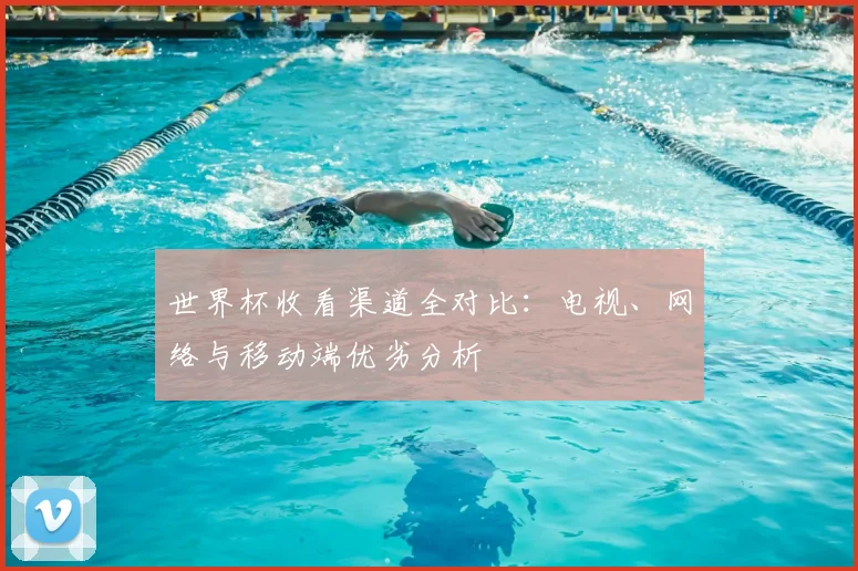 世界杯收看渠道全对比:电视、网络与移动端优劣分析