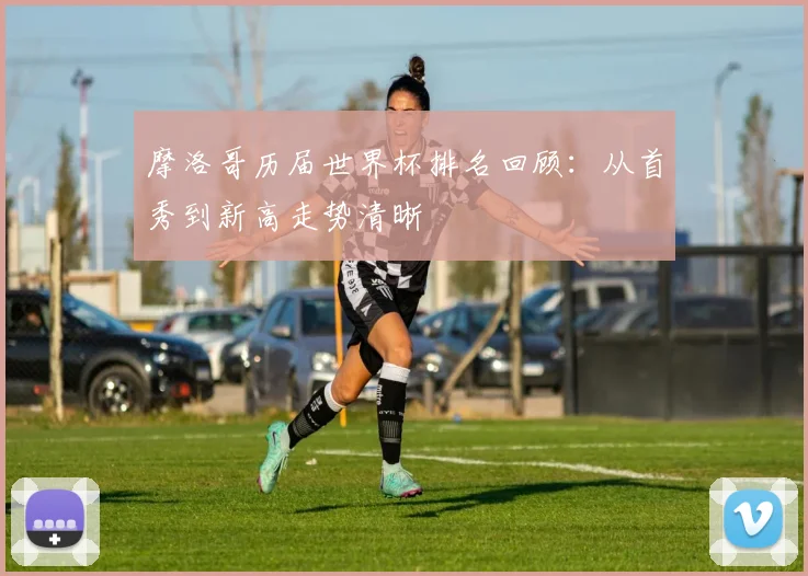 摩洛哥历届世界杯排名回顾:从首秀到新高走势清晰