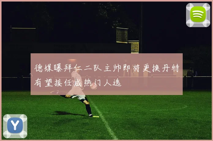 德媒曝拜仁二队主帅即将更换丹特有望接任成热门人选