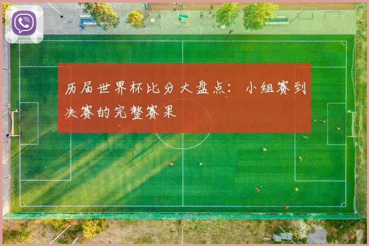 历届世界杯比分大盘点：小组赛到决赛的完整赛果