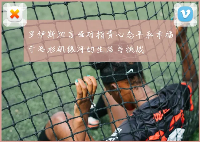 罗伊斯坦言面对指责心态平和幸福于洛杉矶银河的生活与挑战