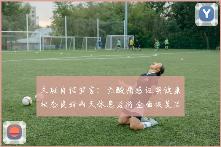 文班自信宣言:无酸痛感证明健康状态良好两天休息后将全面恢复活力
