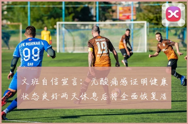 文班自信宣言：无酸痛感证明健康状态良好两天休息后将全面恢复活力