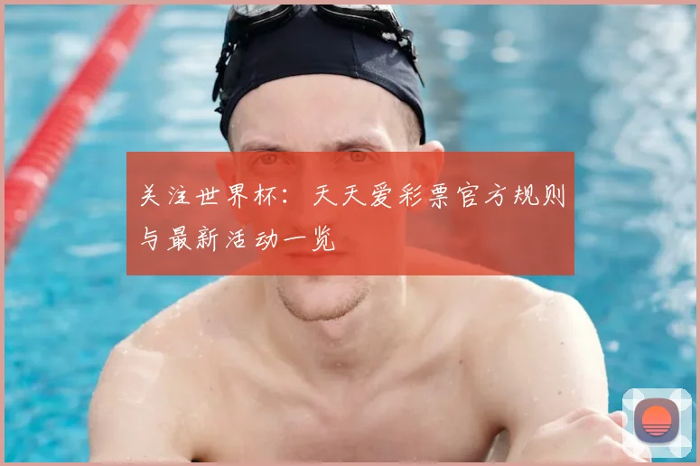 关注世界杯:天天爱彩票官方规则与最新活动一览
