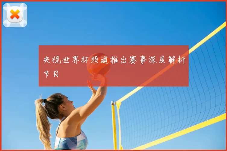 央视世界杯频道推出赛事深度解析节目