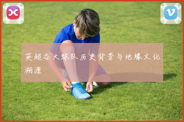 英超各大球队历史背景与地缘文化溯源