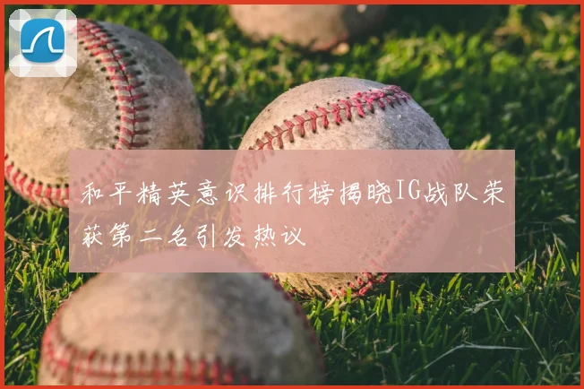 和平精英意识排行榜揭晓IG战队荣获第二名引发热议