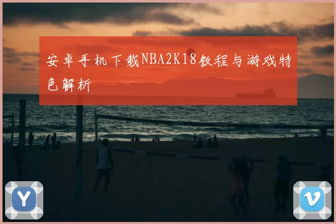 安卓手机下载NBA2K18教程与游戏特色解析