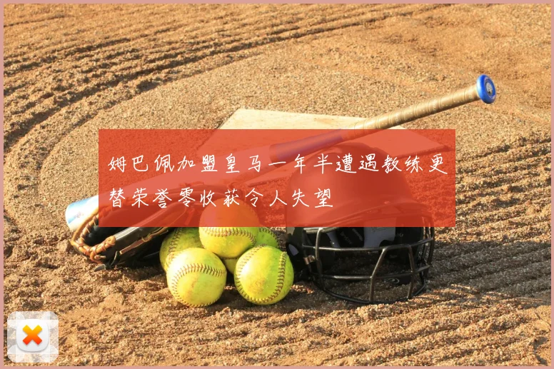 姆巴佩加盟皇马一年半遭遇教练更替荣誉零收获令人失望