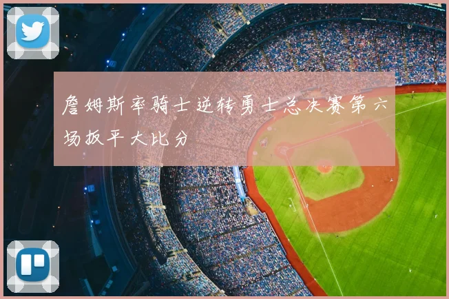詹姆斯率骑士逆转勇士总决赛第六场扳平大比分